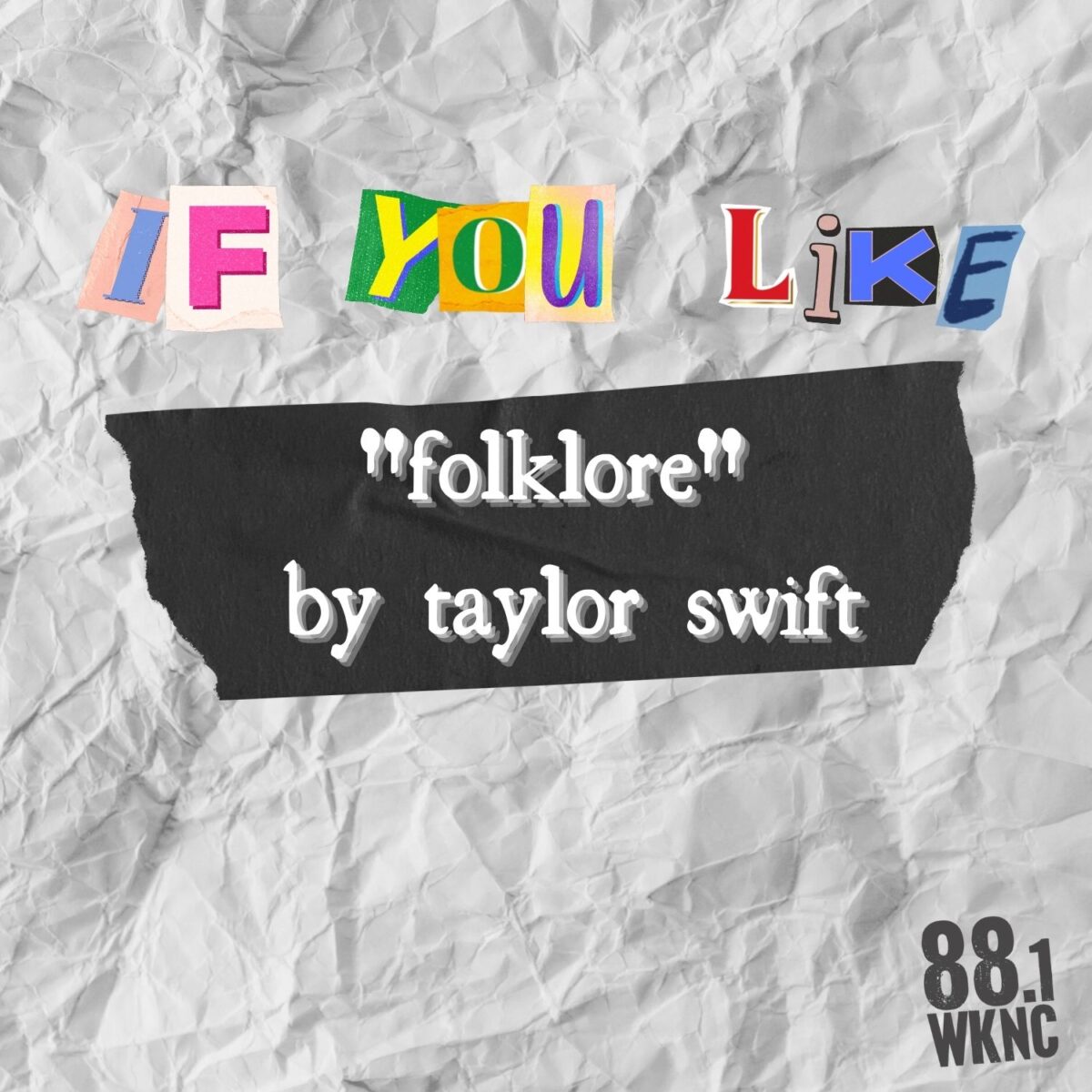 Crumpled white paper background with black tape in the center. Above the tape there are graphic letters that look as if they were cut out of a magazine spelling out the words “if you like.” Atop the tape there is white text that reads “‘folklore’ by taylor swift.” In the bottom right corner there is an “88.1” symbol to represent WKNC.