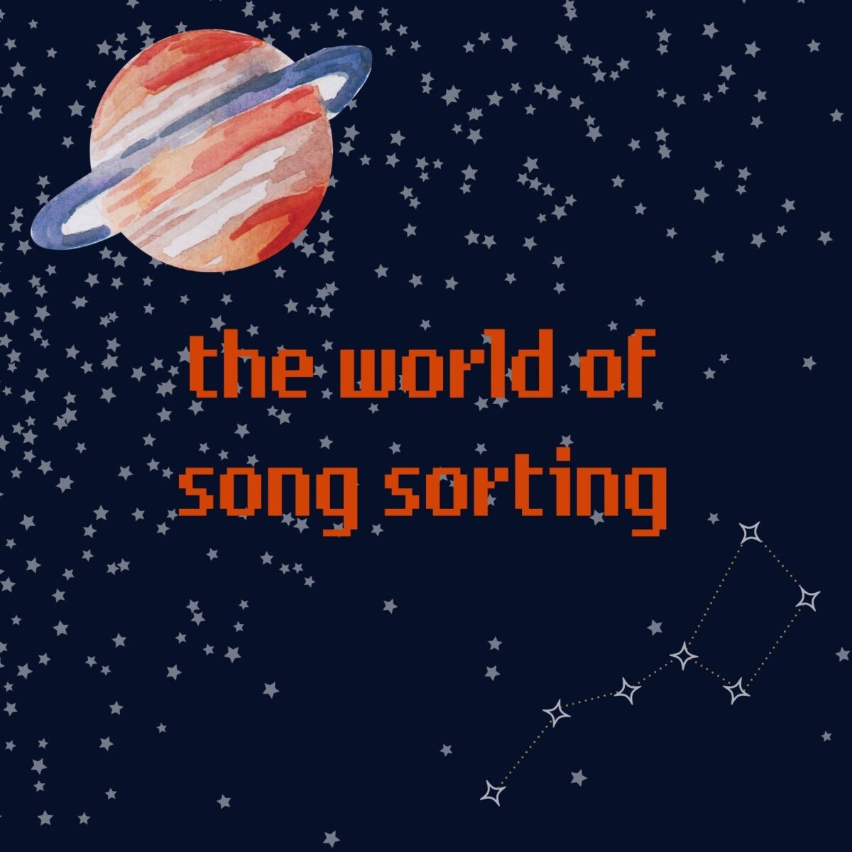 A dark blue background with tiny faded white stars overlaid atop. The little dipper constellation is in the bottom right corner. In the upper left hand corner, there is a watercolor blue and reddish orange planet with rings around it. In the center of the image there is pixelated text that reads “the world of song sorting” in all lowercase. That text is the same reddish orange as the planet in the upper left hand corner.