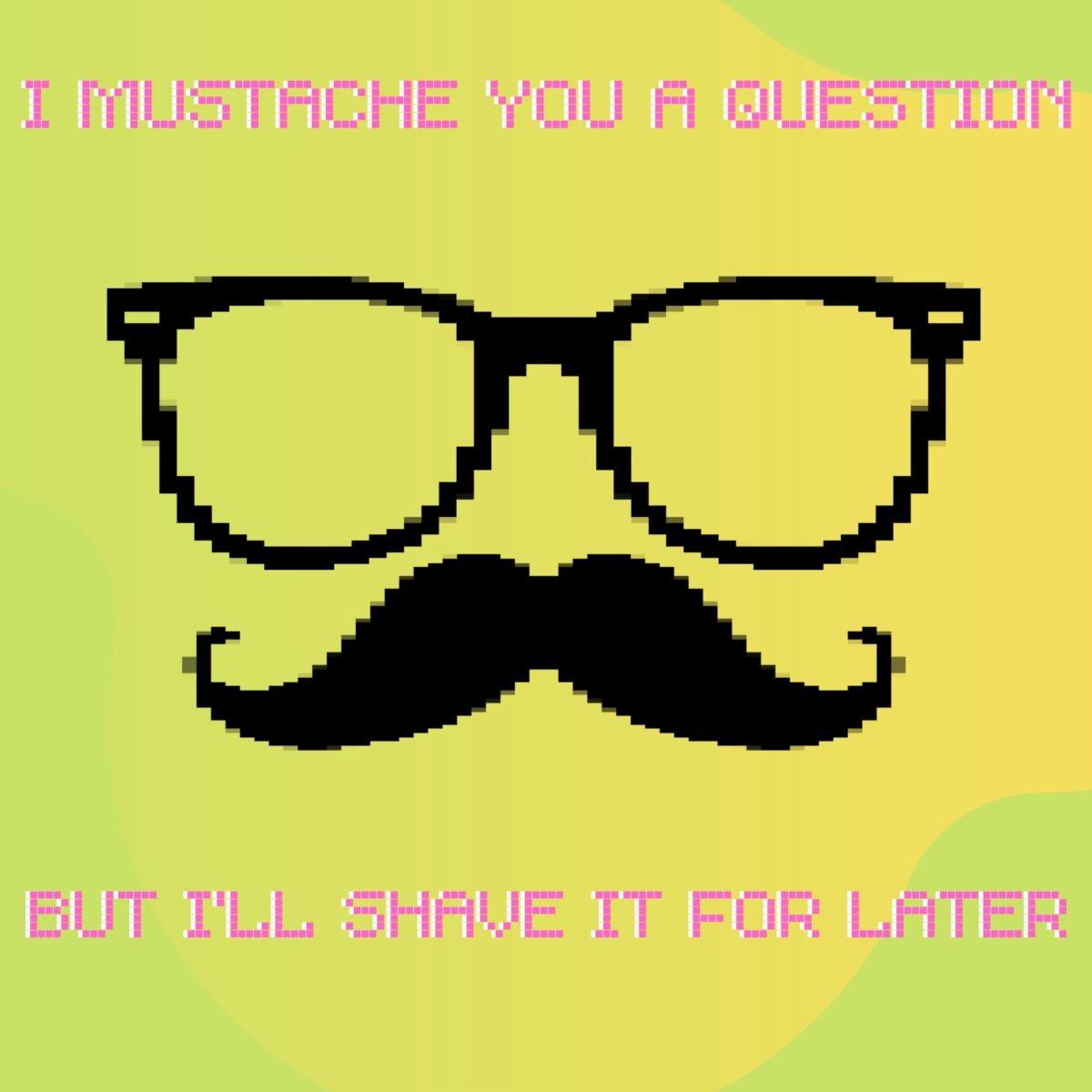 Green and yellow gradient background. Pink pixelated text that says "I Mustache you a question, but I'll shave it for later." Black glasses and a mustache, both pixelated, in the center of the screen.