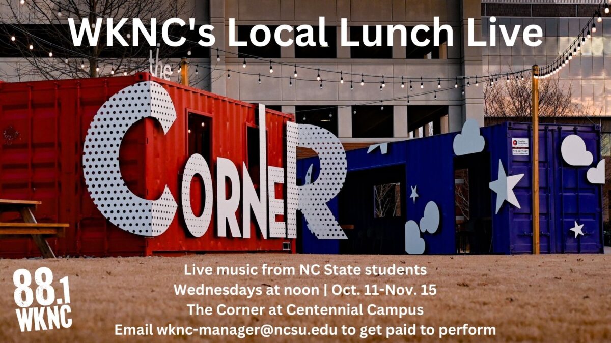 WKNC's Local Lunch Live. Live music from NC State students. Wednesdays at noon from Oct. 11-Nov. 15. The Corner at Centennial Campus. Email wknc-manager@ncsu.edu to get paid to perform.