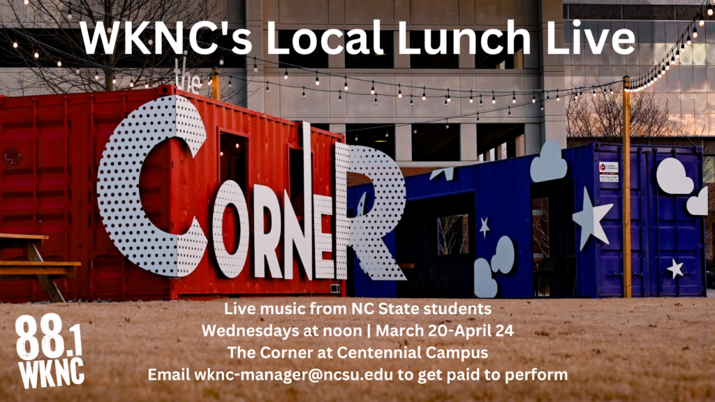 WKNC's Local Lunch Live. Live music from NC State students. Wednesdays at noon from March 20-April 24. The Corner at Centennial Campus. Email wknc-manager@ncsu.edu to get paid to perform.