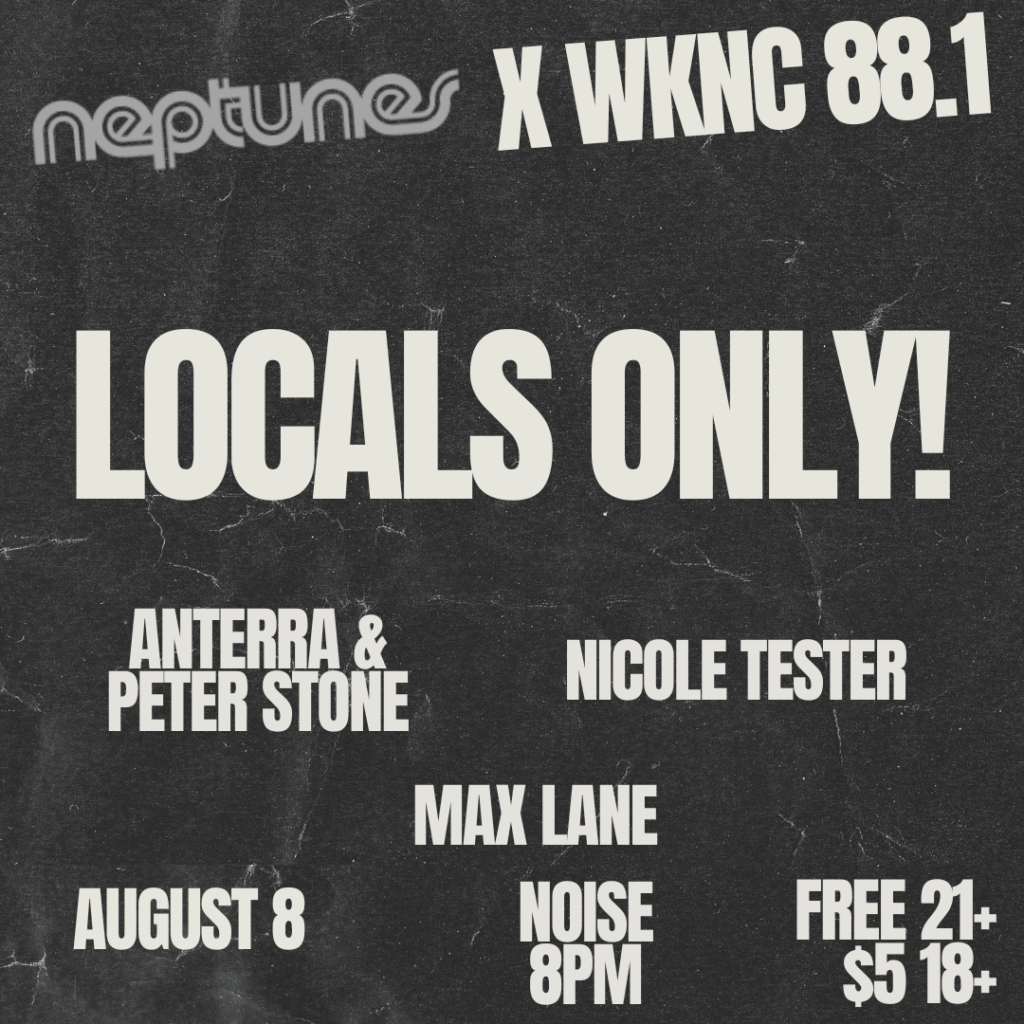 Neptunes X WKNC 88.1. Locals Only!
Anterra & Peter Stone, Nicole Tester, Max Lane.
August 8.
8PM.
Free 21+
$5 for 18+.