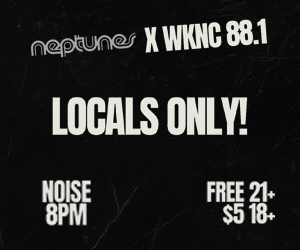 Neptunes and WKNC 88.1 presents Locals Only! second Thursday of each month. Noise at 8 p.m. Free for 21 and older and $5 for 18-20..