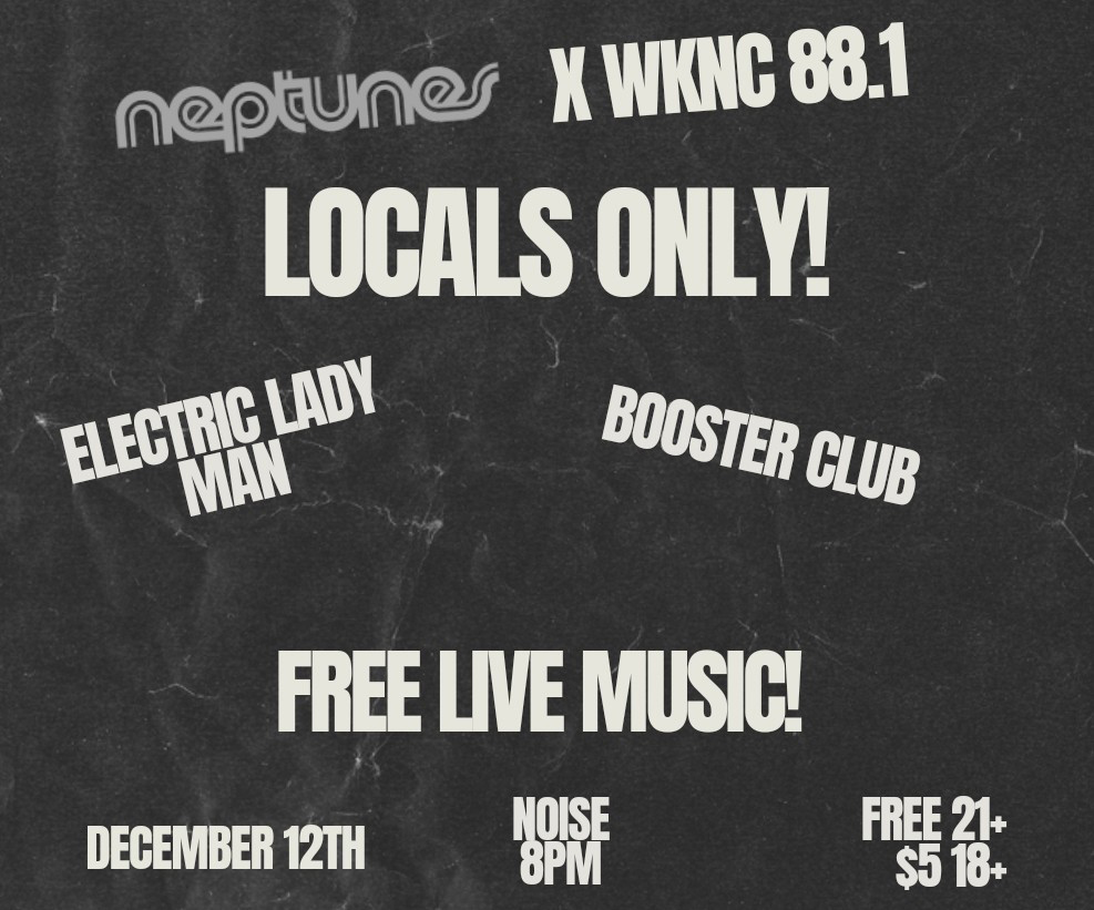 Neptunes and WKNC 88.1 present Locals Only! with Electric Lady Man and Booster Club. Free Live music on Thursday, Dec. 12 at 8 p.m. Free for 21+ and $5 for 18-20.