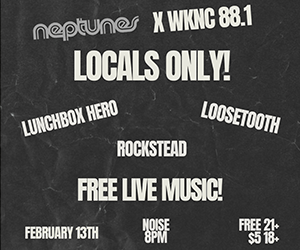 Promotion for Neptunes and WKNC 88.1 live music event Locals Only! on February 13 at 8 p.m. Cost is free for 21 and up and $5 for 18-20. Lunchbox Hero, Loosetooth and Rockstead are performing. al image for a live music event titled 