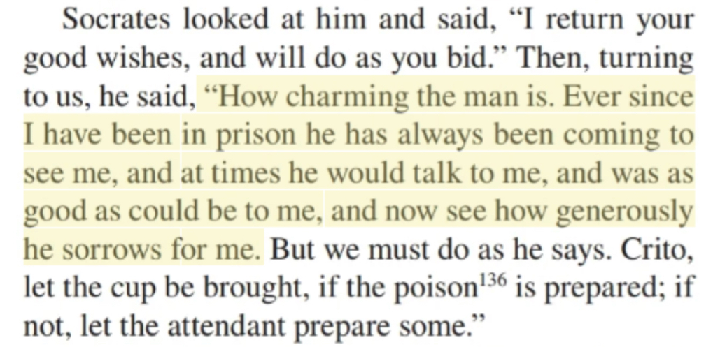 “How charming the man is. Ever since I have been in prison he has always been coming to see me, and at times he would talk to me, and was as good as could be to me, and now see how generously he sorrows for me.” from Socrates